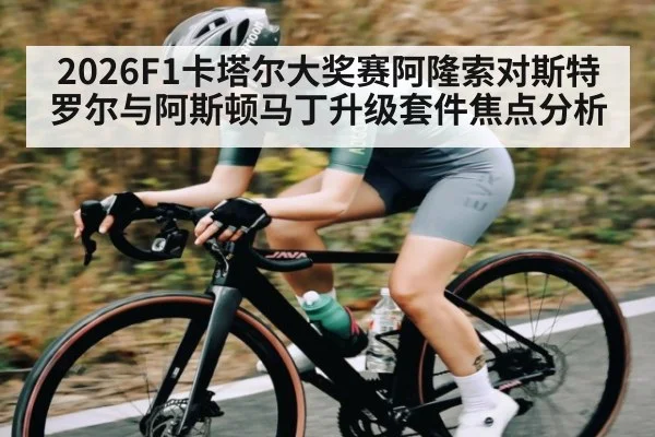 2026F1卡塔尔大奖赛阿隆索对斯特罗尔与阿斯顿马丁升级套件焦点分析