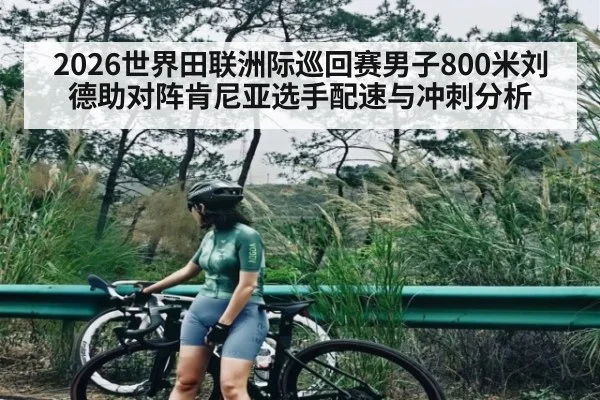 2026世界田联洲际巡回赛男子800米刘德助对阵肯尼亚选手配速与冲刺分析